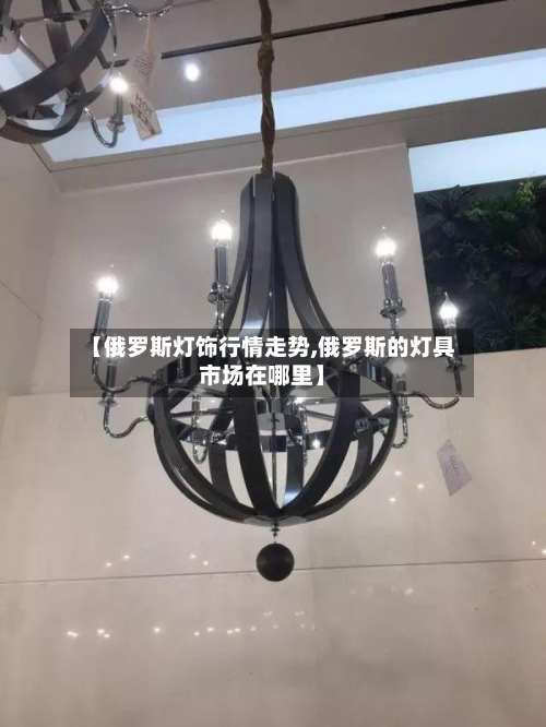 【俄罗斯灯饰行情走势,俄罗斯的灯具市场在哪里】-第3张图片