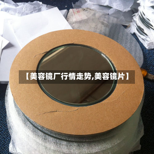 【美容镜厂行情走势,美容镜片】-第2张图片