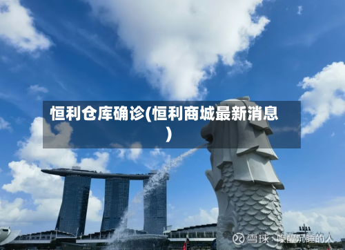 恒利仓库确诊(恒利商城最新消息)