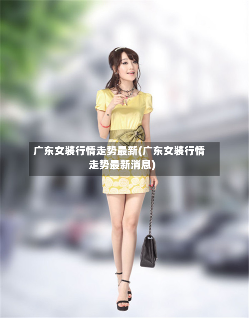 广东女装行情走势最新(广东女装行情走势最新消息)