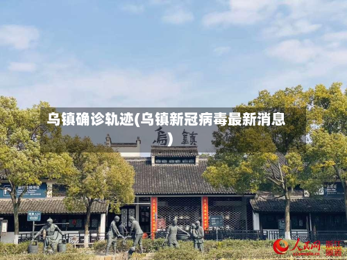 乌镇确诊轨迹(乌镇新冠病毒最新消息)-第3张图片