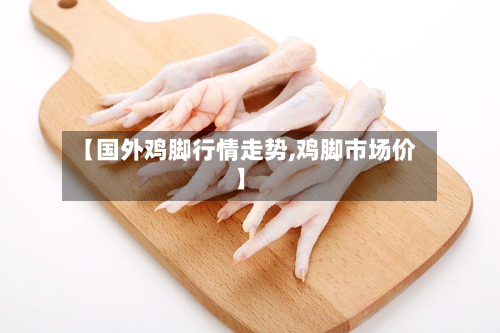 【国外鸡脚行情走势,鸡脚市场价】-第2张图片