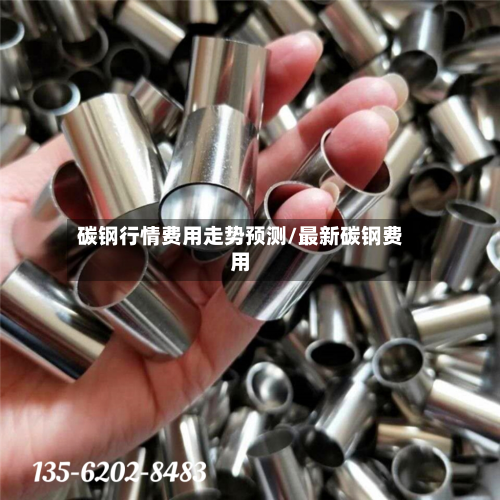 碳钢行情费用走势预测/最新碳钢费用