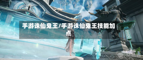 手游诛仙鬼王/手游诛仙鬼王技能加点-第2张图片