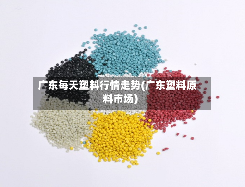 广东每天塑料行情走势(广东塑料原料市场)-第3张图片
