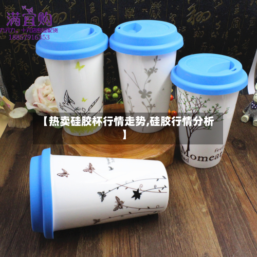 【热卖硅胶杯行情走势,硅胶行情分析】