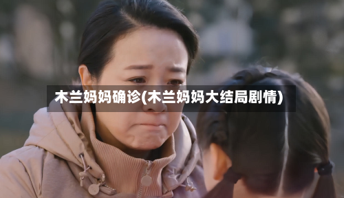 木兰妈妈确诊(木兰妈妈大结局剧情)-第2张图片