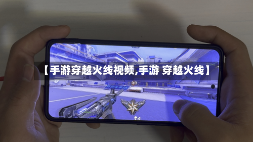 【手游穿越火线视频,手游 穿越火线】-第3张图片