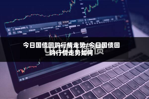 今日国债回购行情走势/今日国债回购行情走势如何-第2张图片