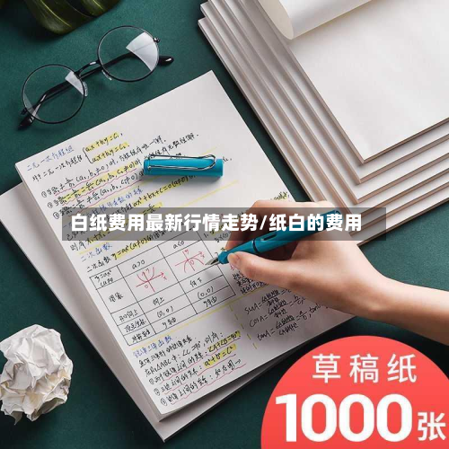 白纸费用最新行情走势/纸白的费用-第2张图片