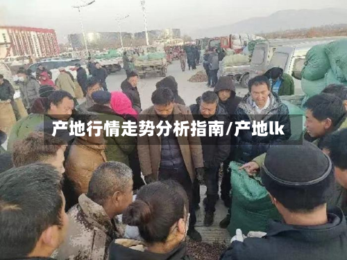 产地行情走势分析指南/产地lk-第3张图片