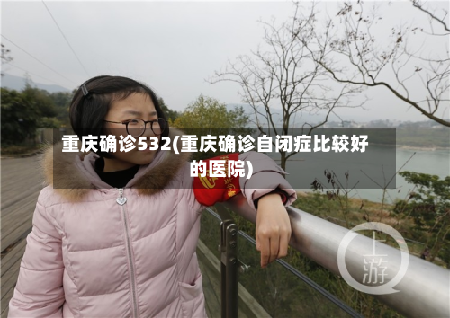 重庆确诊532(重庆确诊自闭症比较好的医院)-第3张图片