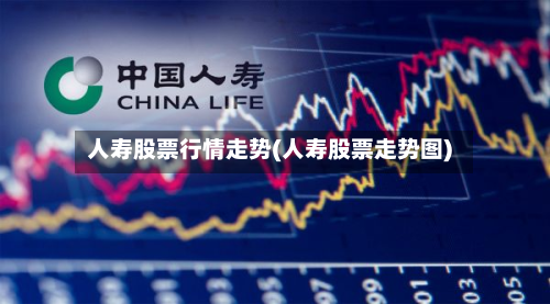 人寿股票行情走势(人寿股票走势图)-第3张图片