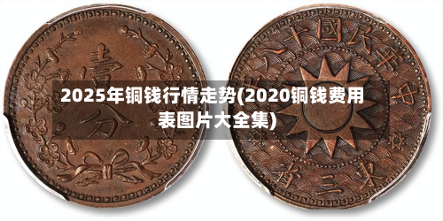 2025年铜钱行情走势(2020铜钱费用表图片大全集)