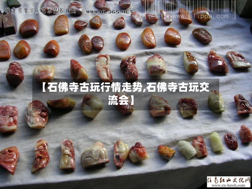 【石佛寺古玩行情走势,石佛寺古玩交流会】-第3张图片