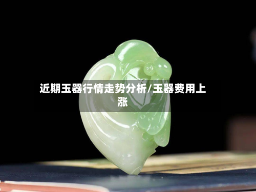 近期玉器行情走势分析/玉器费用上涨