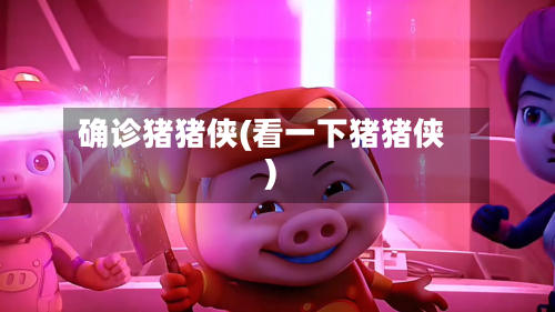 确诊猪猪侠(看一下猪猪侠)-第2张图片