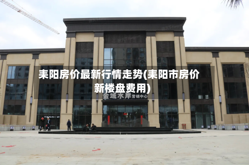 耒阳房价最新行情走势(耒阳市房价新楼盘费用)