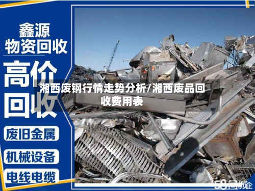 湘西废钢行情走势分析/湘西废品回收费用表