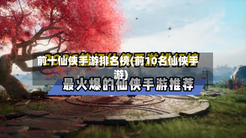 前十仙侠手游排名榜(前10名仙侠手游)-第3张图片