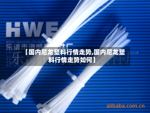【国内尼龙塑料行情走势,国内尼龙塑料行情走势如何】-第2张图片
