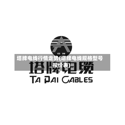 塔牌电线行情走势(塔牌电线规格型号报价表)-第3张图片
