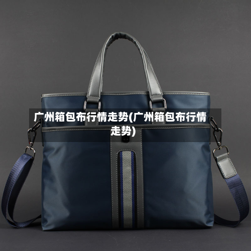广州箱包布行情走势(广州箱包布行情走势)