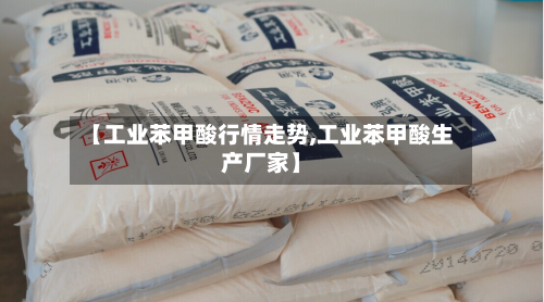 【工业苯甲酸行情走势,工业苯甲酸生产厂家】-第3张图片