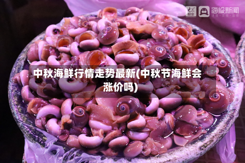 中秋海鲜行情走势最新(中秋节海鲜会涨价吗)