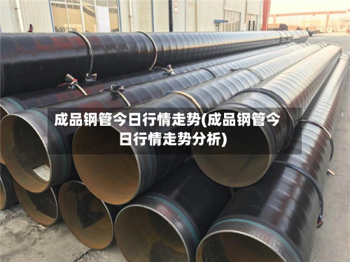 成品钢管今日行情走势(成品钢管今日行情走势分析)