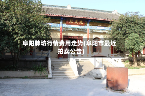 阜阳牌坊行情费用走势(阜阳市最近拍卖公告)