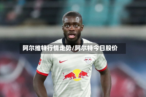 阿尔维特行情走势/阿尔特今日股价-第2张图片