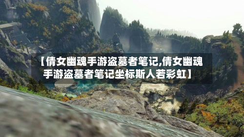 【倩女幽魂手游盗墓者笔记,倩女幽魂手游盗墓者笔记坐标斯人若彩虹】