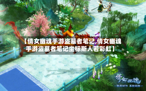 【倩女幽魂手游盗墓者笔记,倩女幽魂手游盗墓者笔记坐标斯人若彩虹】-第2张图片