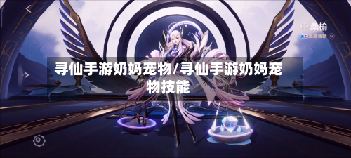 寻仙手游奶妈宠物/寻仙手游奶妈宠物技能-第2张图片