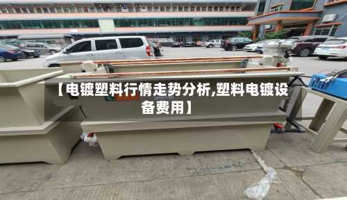 【电镀塑料行情走势分析,塑料电镀设备费用】-第3张图片