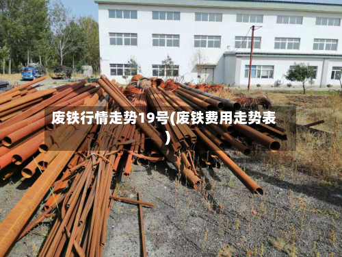 废铁行情走势19号(废铁费用走势表)