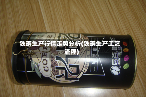 铁罐生产行情走势分析(铁罐生产工艺流程)-第2张图片