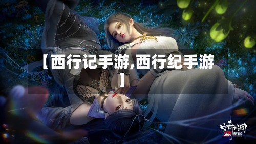 【西行记手游,西行纪手游】