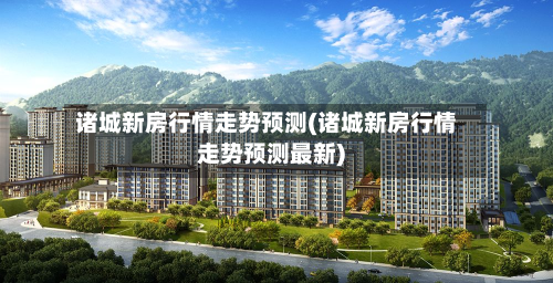 诸城新房行情走势预测(诸城新房行情走势预测最新)