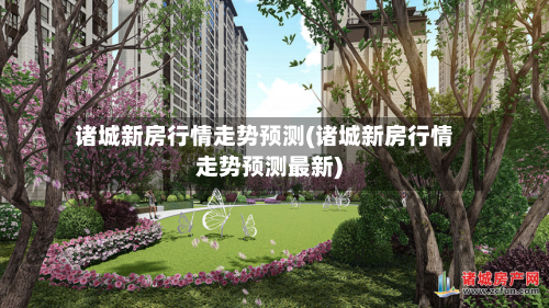 诸城新房行情走势预测(诸城新房行情走势预测最新)-第2张图片