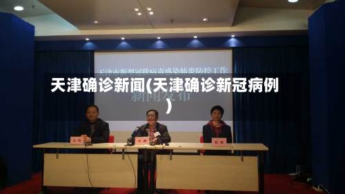 天津确诊新闻(天津确诊新冠病例)