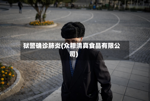 狱警确诊肺炎(众穆清真食品有限公司)-第2张图片