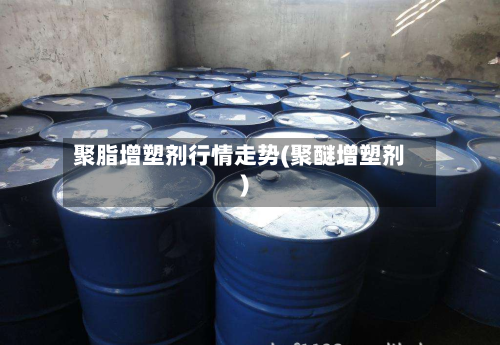 聚脂增塑剂行情走势(聚醚增塑剂)-第2张图片