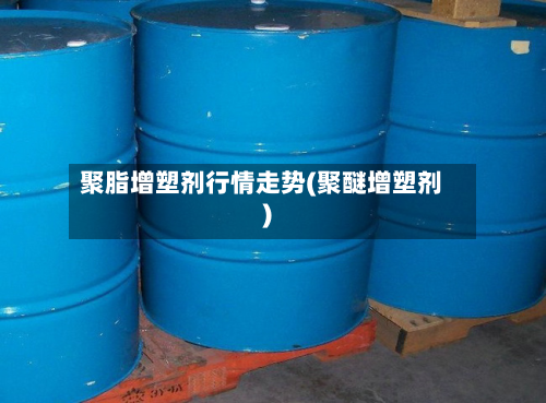 聚脂增塑剂行情走势(聚醚增塑剂)