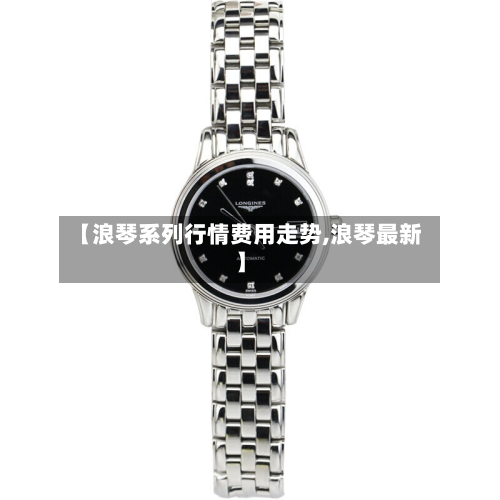 【浪琴系列行情费用走势,浪琴最新】-第3张图片