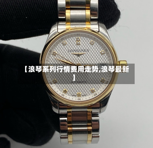 【浪琴系列行情费用走势,浪琴最新】-第2张图片