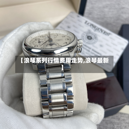 【浪琴系列行情费用走势,浪琴最新】