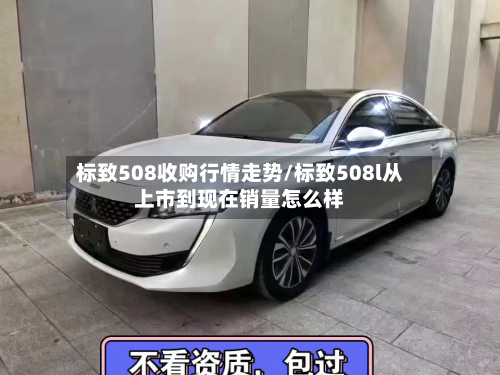 标致508收购行情走势/标致508l从上市到现在销量怎么样