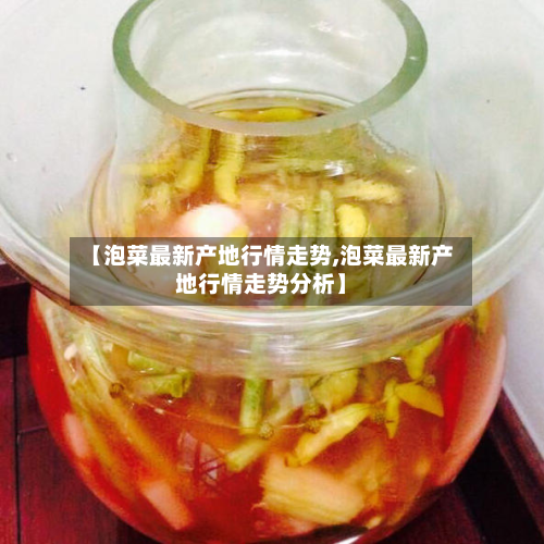 【泡菜最新产地行情走势,泡菜最新产地行情走势分析】